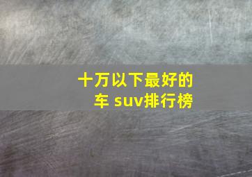 十万以下最好的车 suv排行榜